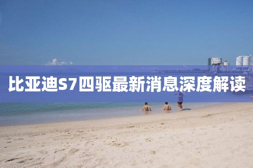 比亞迪S7四驅(qū)最新消息深度解讀