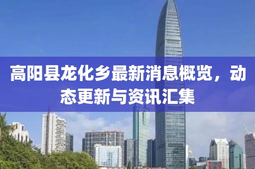高陽(yáng)縣龍化鄉(xiāng)最新消息概覽，動(dòng)態(tài)更新與資訊匯集