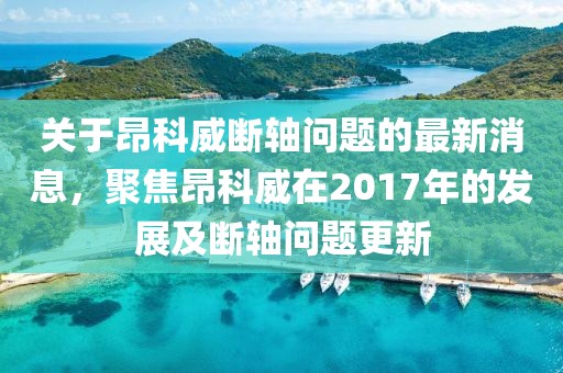 關(guān)于昂科威斷軸問題的最新消息，聚焦昂科威在2017年的發(fā)展及斷軸問題更新