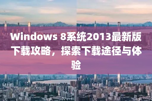 Windows 8系統(tǒng)2013最新版下載攻略，探索下載途徑與體驗(yàn)
