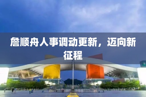 詹順舟人事調(diào)動(dòng)更新，邁向新征程