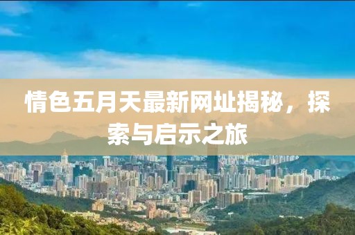 情色五月天最新網(wǎng)址揭秘，探索與啟示之旅