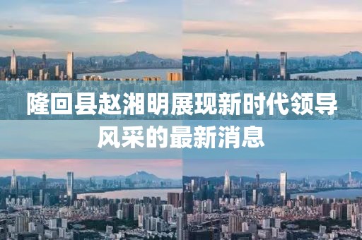 隆回縣趙湘明展現(xiàn)新時(shí)代領(lǐng)導(dǎo)風(fēng)采的最新消息