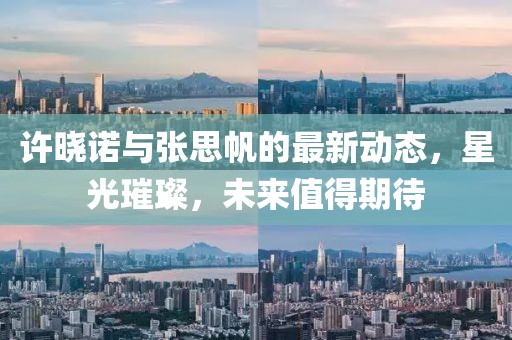 許曉諾與張思帆的最新動(dòng)態(tài)，星光璀璨，未來值得期待