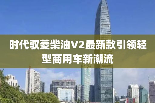 時(shí)代馭菱柴油V2最新款引領(lǐng)輕型商用車新潮流