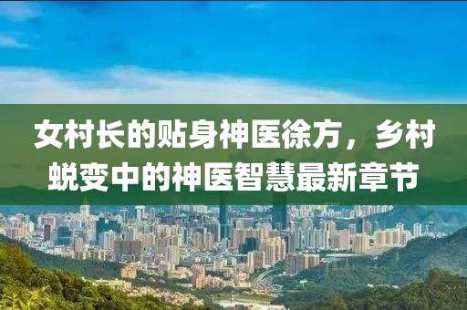 女村長的貼身神醫(yī)徐方，鄉(xiāng)村蛻變中的神醫(yī)智慧最新章節(jié)