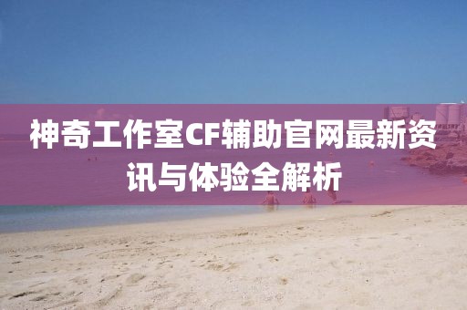 神奇工作室CF輔助官網(wǎng)最新資訊與體驗(yàn)全解析