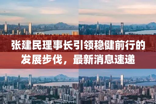 張建民理事長(zhǎng)引領(lǐng)穩(wěn)健前行的發(fā)展步伐，最新消息速遞