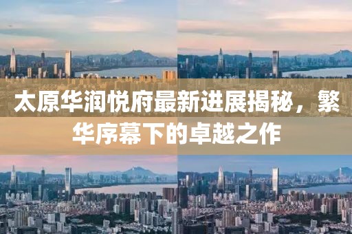 太原華潤(rùn)悅府最新進(jìn)展揭秘，繁華序幕下的卓越之作