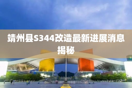 靖州縣S344改造最新進(jìn)展消息揭秘