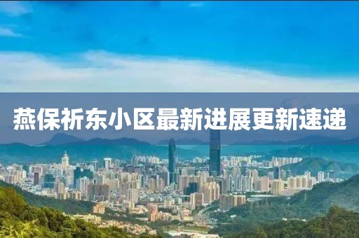 燕保祈東小區(qū)最新進(jìn)展更新速遞