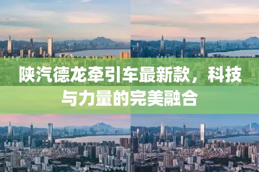 陜汽德龍牽引車(chē)最新款，科技與力量的完美融合