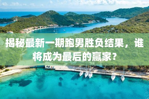 揭秘最新一期跑男勝負(fù)結(jié)果，誰(shuí)將成為最后的贏家？