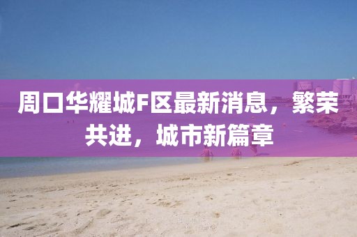 周口華耀城F區(qū)最新消息，繁榮共進(jìn)，城市新篇章