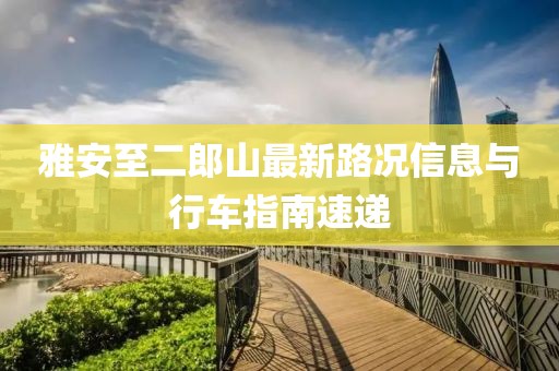 雅安至二郎山最新路況信息與行車指南速遞