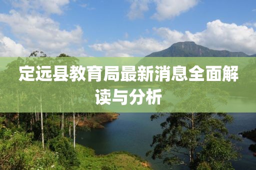 定遠(yuǎn)縣教育局最新消息全面解讀與分析