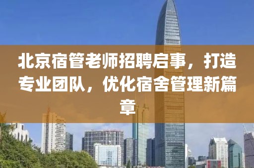 北京宿管老師招聘啟事，打造專業(yè)團(tuán)隊(duì)，優(yōu)化宿舍管理新篇章