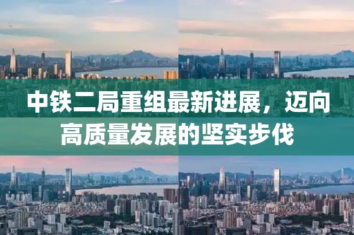 中鐵二局重組最新進展，邁向高質(zhì)量發(fā)展的堅實步伐