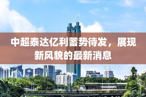中超泰達(dá)億利蓄勢待發(fā)，展現(xiàn)新風(fēng)貌的最新消息