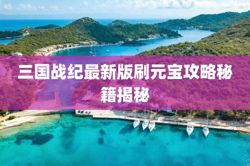 三國戰(zhàn)紀最新版刷元寶攻略秘籍揭秘