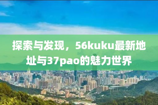 探索與發(fā)現(xiàn)，56kuku最新地址與37pao的魅力世界
