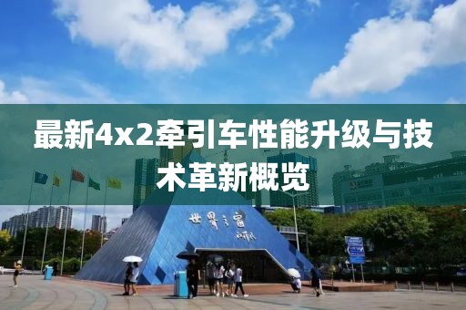 最新4x2牽引車性能升級與技術革新概覽