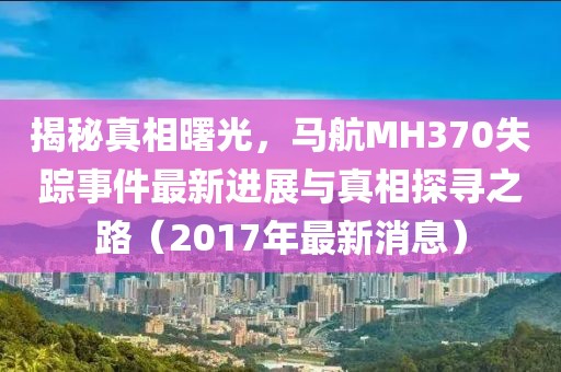 揭秘真相曙光，馬航MH370失蹤事件最新進展與真相探尋之路（2017年最新消息）