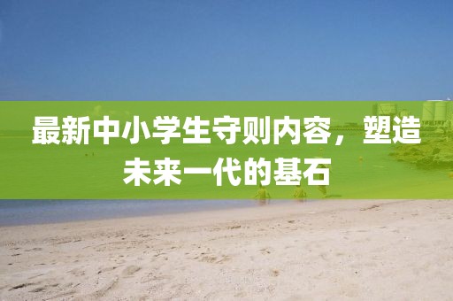 最新中小學(xué)生守則內(nèi)容，塑造未來(lái)一代的基石