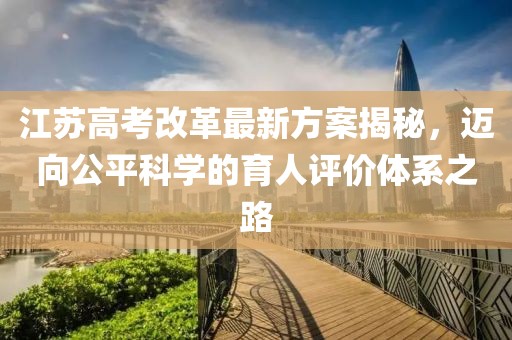 江蘇高考改革最新方案揭秘，邁向公平科學的育人評價體系之路