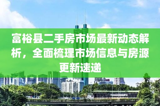 富裕縣二手房市場最新動態(tài)解析，全面梳理市場信息與房源更新速遞
