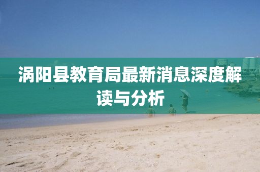 渦陽縣教育局最新消息深度解讀與分析