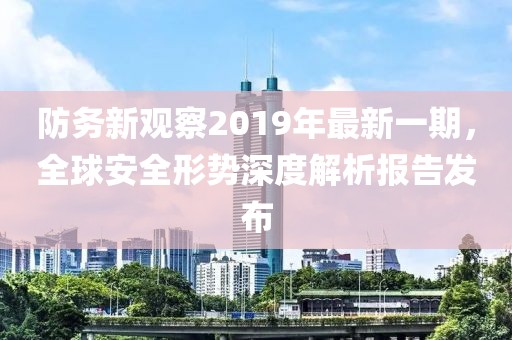 防務新觀察2019年最新一期，全球安全形勢深度解析報告發(fā)布