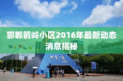 邯鄲箭嶺小區(qū)2016年最新動(dòng)態(tài)消息揭秘