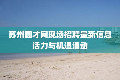 蘇州圓才網(wǎng)現(xiàn)場招聘最新信息活力與機(jī)遇涌動(dòng)