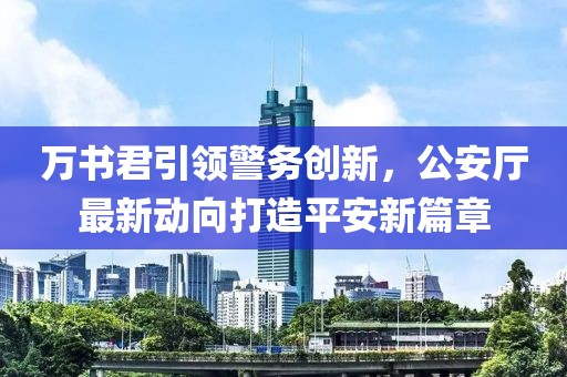萬書君引領(lǐng)警務(wù)創(chuàng)新，公安廳最新動(dòng)向打造平安新篇章