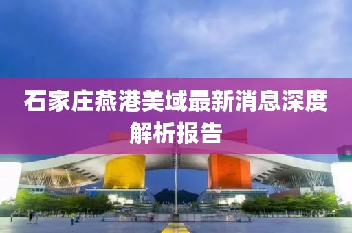 石家莊燕港美域最新消息深度解析報告