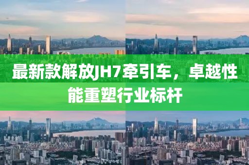 最新款解放JH7牽引車，卓越性能重塑行業(yè)標桿