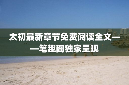 太初最新章節(jié)免費閱讀全文——筆趣閣獨家呈現(xiàn)