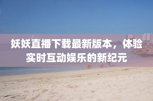 妖妖直播下載最新版本，體驗(yàn)實(shí)時(shí)互動(dòng)娛樂的新紀(jì)元