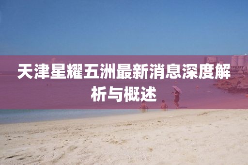 天津星耀五洲最新消息深度解析與概述