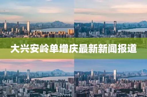 大興安嶺單增慶最新新聞報道