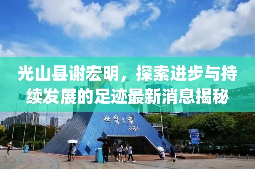 光山縣謝宏明，探索進步與持續(xù)發(fā)展的足跡最新消息揭秘