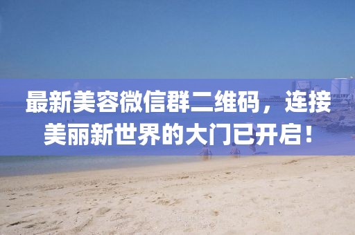 最新美容微信群二維碼，連接美麗新世界的大門已開啟！