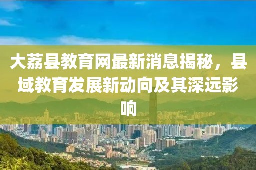 大荔縣教育網(wǎng)最新消息揭秘，縣域教育發(fā)展新動向及其深遠(yuǎn)影響