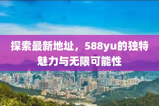探索最新地址，588yu的獨(dú)特魅力與無限可能性