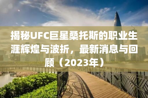 揭秘UFC巨星桑托斯的職業(yè)生涯輝煌與波折，最新消息與回顧（2023年）
