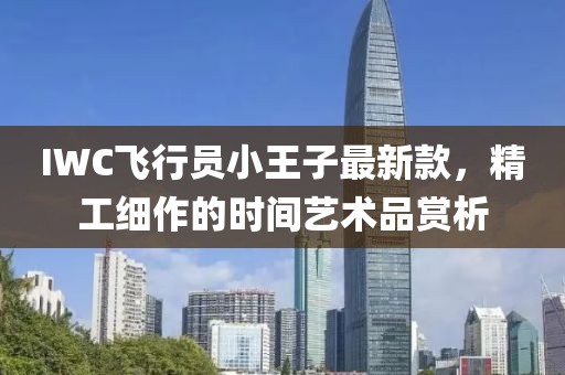 IWC飛行員小王子最新款，精工細(xì)作的時(shí)間藝術(shù)品賞析