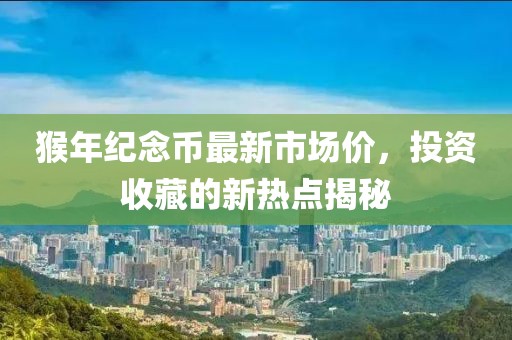 猴年紀(jì)念幣最新市場(chǎng)價(jià)，投資收藏的新熱點(diǎn)揭秘