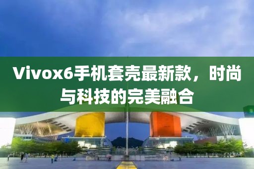 Vivox6手機(jī)套殼最新款，時(shí)尚與科技的完美融合