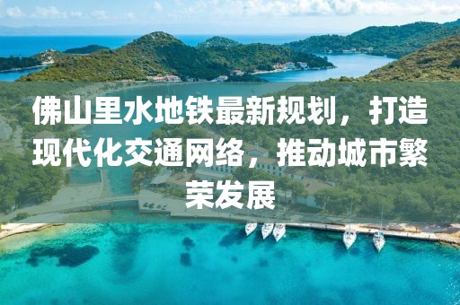 佛山里水地鐵最新規(guī)劃，打造現(xiàn)代化交通網(wǎng)絡(luò)，推動城市繁榮發(fā)展
